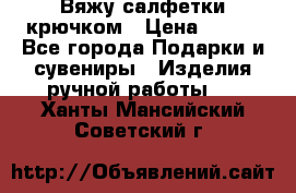 Вяжу салфетки крючком › Цена ­ 500 - Все города Подарки и сувениры » Изделия ручной работы   . Ханты-Мансийский,Советский г.